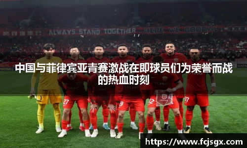 中国与菲律宾亚青赛激战在即球员们为荣誉而战的热血时刻