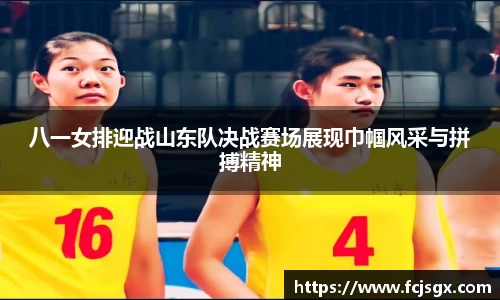 八一女排迎战山东队决战赛场展现巾帼风采与拼搏精神