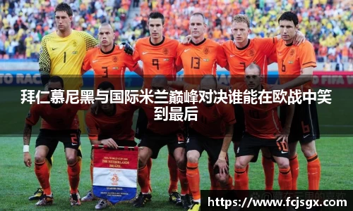 拜仁慕尼黑与国际米兰巅峰对决谁能在欧战中笑到最后